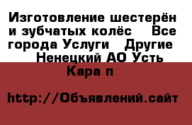 Изготовление шестерён и зубчатых колёс. - Все города Услуги » Другие   . Ненецкий АО,Усть-Кара п.